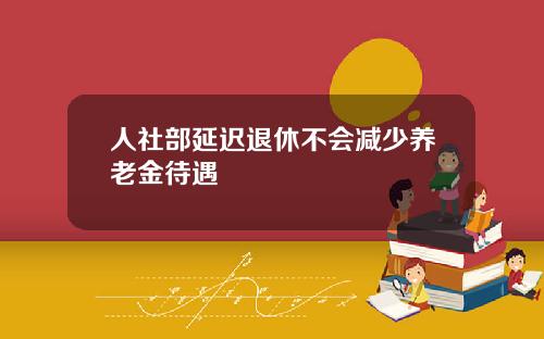 人社部延迟退休不会减少养老金待遇