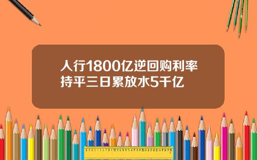 人行1800亿逆回购利率持平三日累放水5千亿