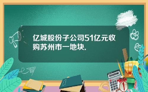 亿城股份子公司51亿元收购苏州市一地块.