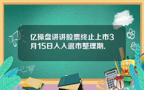 亿操盘讲讲股票终止上市3月15日入入退市整理期.