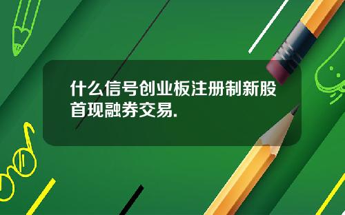 什么信号创业板注册制新股首现融券交易.