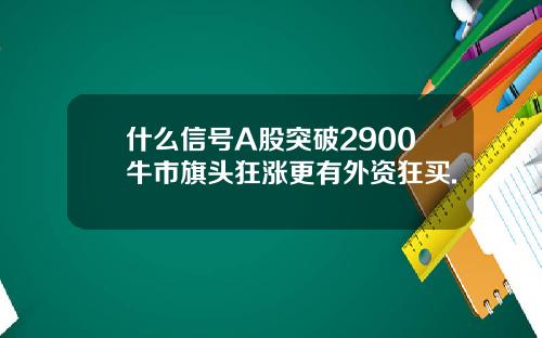 什么信号A股突破2900牛市旗头狂涨更有外资狂买.