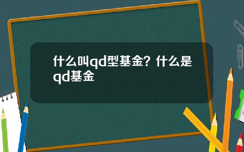 什么叫qd型基金？什么是qd基金