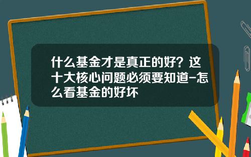 什么基金才是真正的好？这十大核心问题必须要知道-怎么看基金的好坏