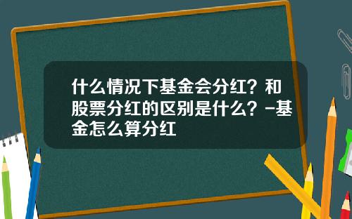 什么情况下基金会分红？和股票分红的区别是什么？-基金怎么算分红