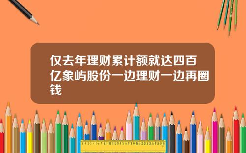 仅去年理财累计额就达四百亿象屿股份一边理财一边再圈钱