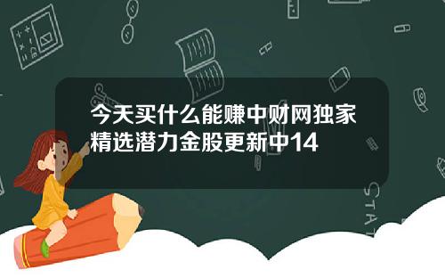 今天买什么能赚中财网独家精选潜力金股更新中14