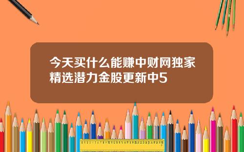 今天买什么能赚中财网独家精选潜力金股更新中5