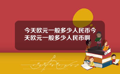 今天欧元一般多少人民币今天欧元一般多少人民币啊