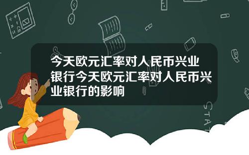 今天欧元汇率对人民币兴业银行今天欧元汇率对人民币兴业银行的影响