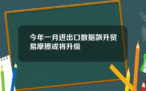 今年一月进出口数据飙升贸易摩擦或将升级