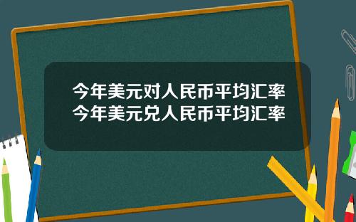 今年美元对人民币平均汇率今年美元兑人民币平均汇率