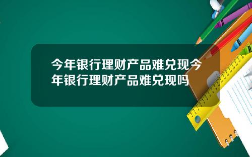 今年银行理财产品难兑现今年银行理财产品难兑现吗