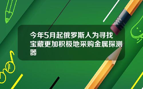 今年5月起俄罗斯人为寻找宝藏更加积极地采购金属探测器