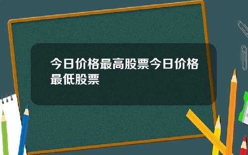 今日价格最高股票今日价格最低股票