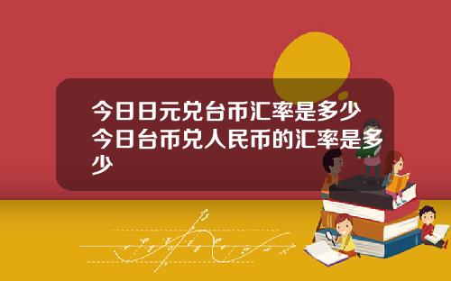 今日日元兑台币汇率是多少今日台币兑人民币的汇率是多少