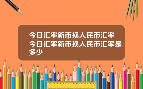 今日汇率新币换人民币汇率今日汇率新币换人民币汇率是多少