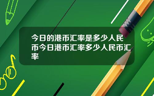 今日的港币汇率是多少人民币今日港币汇率多少人民币汇率