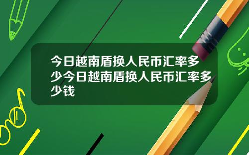 今日越南盾换人民币汇率多少今日越南盾换人民币汇率多少钱