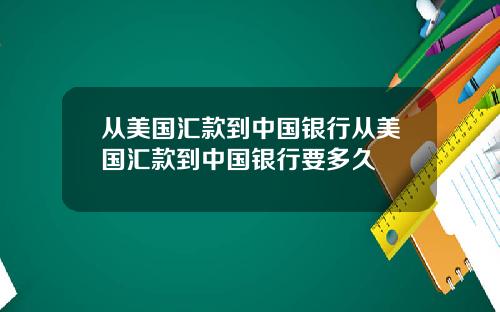 从美国汇款到中国银行从美国汇款到中国银行要多久