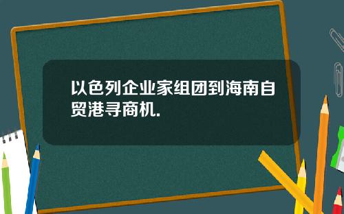 以色列企业家组团到海南自贸港寻商机.