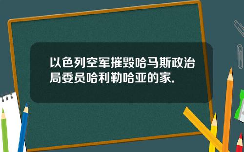 以色列空军摧毁哈马斯政治局委员哈利勒哈亚的家.