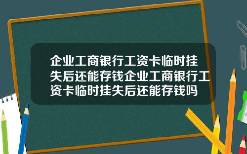 企业工商银行工资卡临时挂失后还能存钱企业工商银行工资卡临时挂失后还能存钱吗