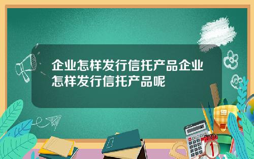 企业怎样发行信托产品企业怎样发行信托产品呢