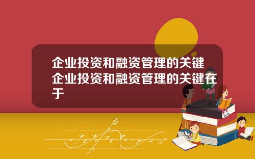 企业投资和融资管理的关键企业投资和融资管理的关键在于