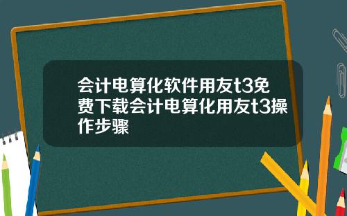 会计电算化软件用友t3免费下载会计电算化用友t3操作步骤