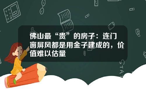 佛山最“贵”的房子：连门窗屏风都是用金子建成的，价值难以估量