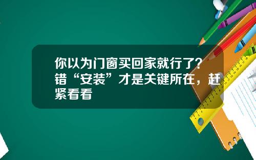 你以为门窗买回家就行了？错“安装”才是关键所在，赶紧看看