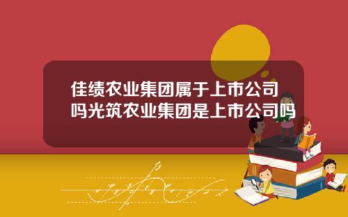 佳绩农业集团属于上市公司吗光筑农业集团是上市公司吗