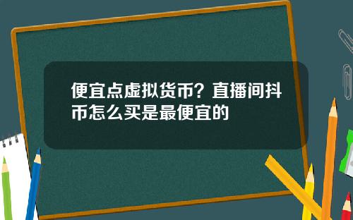 便宜点虚拟货币？直播间抖币怎么买是最便宜的