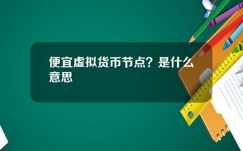 便宜虚拟货币节点？是什么意思