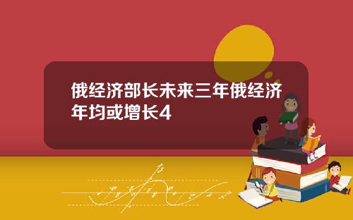 俄经济部长未来三年俄经济年均或增长4