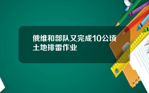 俄维和部队又完成10公顷土地排雷作业