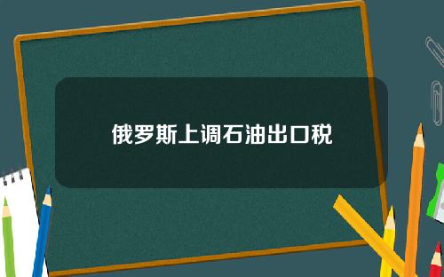 俄罗斯上调石油出口税