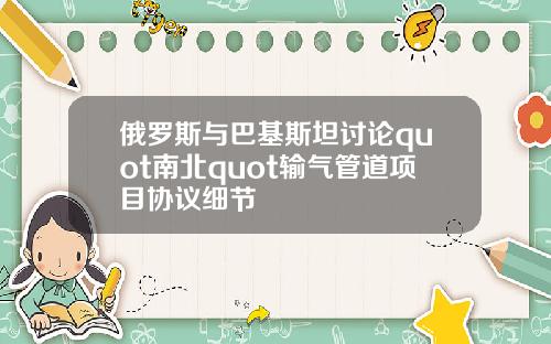 俄罗斯与巴基斯坦讨论quot南北quot输气管道项目协议细节