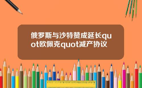 俄罗斯与沙特赞成延长quot欧佩克quot减产协议