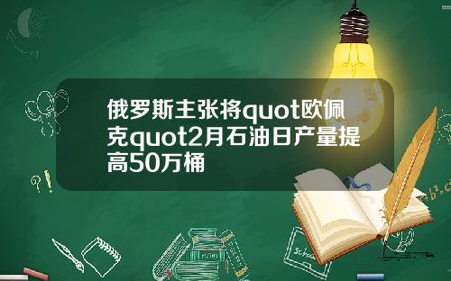 俄罗斯主张将quot欧佩克quot2月石油日产量提高50万桶