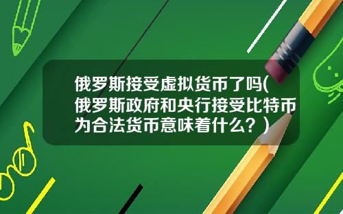 俄罗斯接受虚拟货币了吗(俄罗斯政府和央行接受比特币为合法货币意味着什么？)