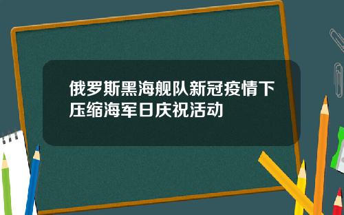 俄罗斯黑海舰队新冠疫情下压缩海军日庆祝活动