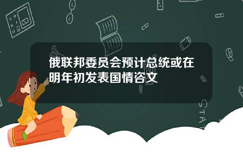 俄联邦委员会预计总统或在明年初发表国情咨文