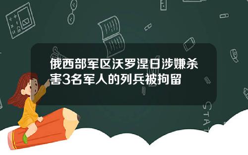 俄西部军区沃罗涅日涉嫌杀害3名军人的列兵被拘留