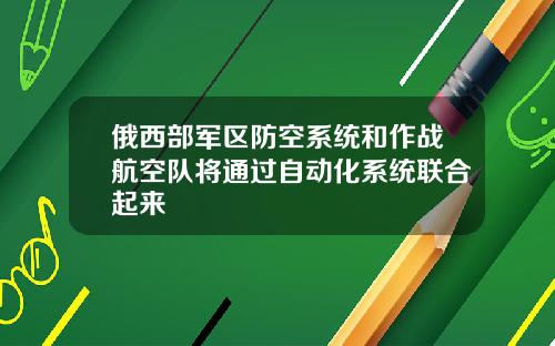 俄西部军区防空系统和作战航空队将通过自动化系统联合起来