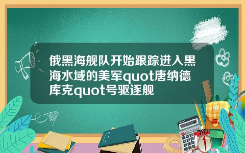 俄黑海舰队开始跟踪进入黑海水域的美军quot唐纳德库克quot号驱逐舰