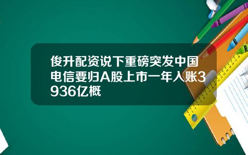 俊升配资说下重磅突发中国电信要归A股上市一年入账3936亿概