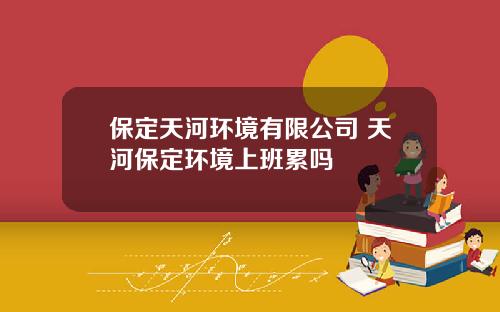 保定天河环境有限公司 天河保定环境上班累吗