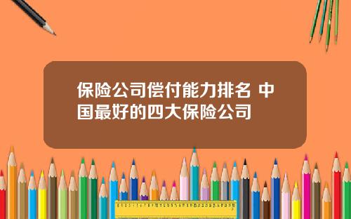 保险公司偿付能力排名 中国最好的四大保险公司